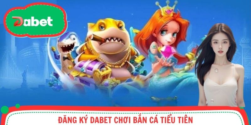 Đăng ký Dabet chơi bắn cá tiểu tiên