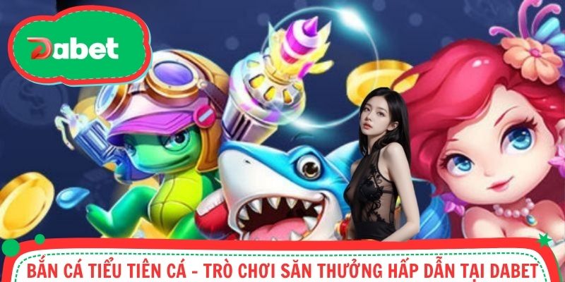Bắn Cá Tiểu Tiên Cá - Trò Chơi Săn Thưởng Cực Hấp Dẫn Tại Dabet