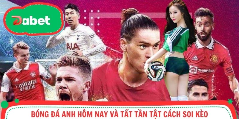 Bóng Đá Anh Hôm Nay Và Tất Tần Tật Về Cách Soi Kèo Hiệu Quả