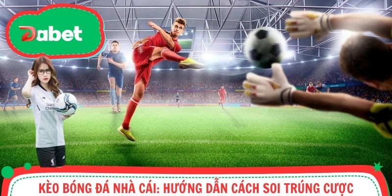 Kèo Bóng Đá Nhà Cái: Hướng Dẫn Cách Soi Trúng Cược